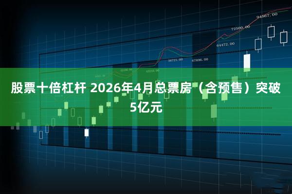 股票十倍杠杆 2026年4月总票房（含预售）突破5亿元