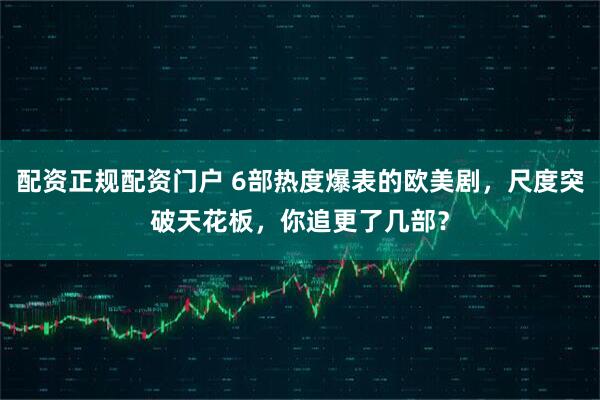 配资正规配资门户 6部热度爆表的欧美剧，尺度突破天花板，你追更了几部？