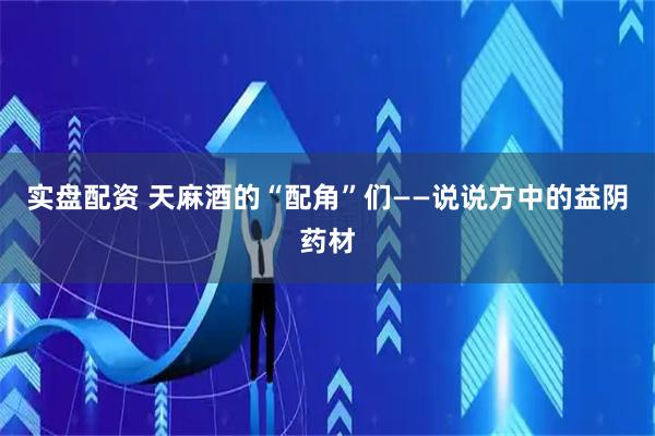 实盘配资 天麻酒的“配角”们——说说方中的益阴药材