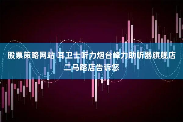股票策略网站 耳卫士听力烟台峰力助听器旗舰店二马路店告诉您