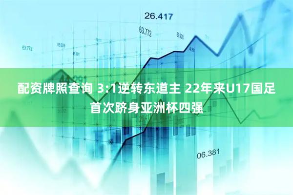 配资牌照查询 3:1逆转东道主 22年来U17国足首次跻身亚洲杯四强