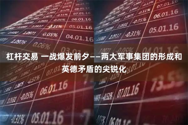杠杆交易 一战爆发前夕——两大军事集团的形成和英德矛盾的尖锐化