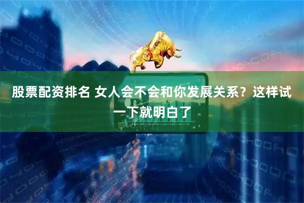 股票配资排名 女人会不会和你发展关系？这样试一下就明白了