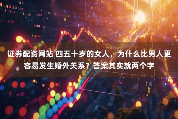 证券配资网站 四五十岁的女人，为什么比男人更容易发生婚外关系？答案其实就两个字