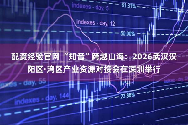 配资经验官网 “知音”跨越山海：2026武汉汉阳区·湾区产业资源对接会在深圳举行