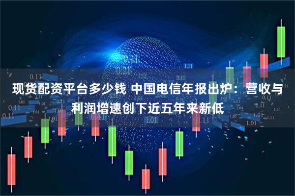 现货配资平台多少钱 中国电信年报出炉：营收与利润增速创下近五年来新低