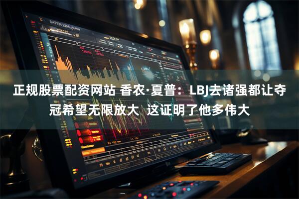 正规股票配资网站 香农·夏普：LBJ去诸强都让夺冠希望无限放大  这证明了他多伟大