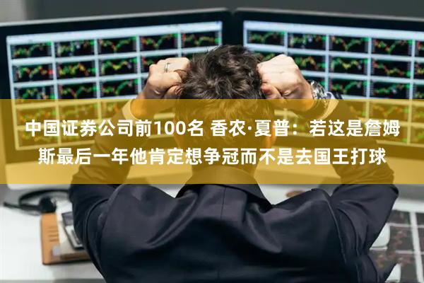 中国证券公司前100名 香农·夏普：若这是詹姆斯最后一年他肯定想争冠而不是去国王打球