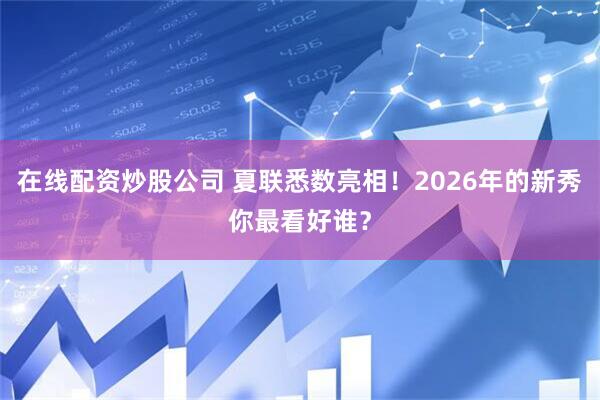 在线配资炒股公司 夏联悉数亮相！2026年的新秀你最看好谁？