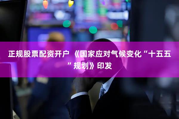 正规股票配资开户 《国家应对气候变化“十五五”规划》印发