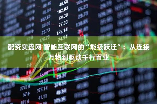 配资实盘网 智能互联网的“能级跃迁”：从连接万物到驱动千行百业