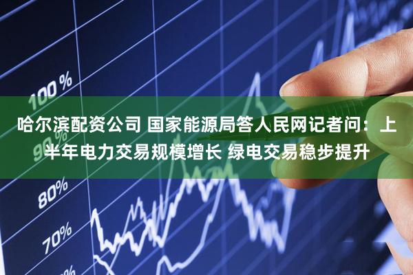 哈尔滨配资公司 国家能源局答人民网记者问：上半年电力交易规模增长 绿电交易稳步提升